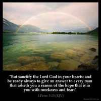 1-Peter_3-15:  But sanctify the Lord God in your hearts: and be ready always to give an answer to every man that asketh you a reason of the hope that is in you with meekness and fear: