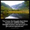 Jeremiah_29-11: For I know the thoughts that I think toward you, saith the LORD, thoughts of peace, and not of evil, to give you an expected end