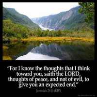Jeremiah_29-11: For I know the thoughts that I think toward you, saith the LORD, thoughts of peace, and not of evil, to give you an expected end
