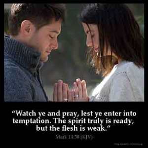 Mark_14-38: Watch ye and pray, lest ye enter into temptation. The spirit truly is ready, but the flesh is weak