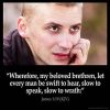 James_1-19: Wherefore, my beloved brethren, let every man be swift to hear, slow to speak, slow to wrath