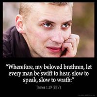 James_1-19: Wherefore, my beloved brethren, let every man be swift to hear, slow to speak, slow to wrath