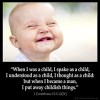 1-Corinthians_13:11: When I was a child, I spake as a child, I understood as a child, I thought as a child: but when I became a man, I put away childish things.