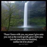 John_14-27: Peace I leave with you, my peace I give unto you: not as the world giveth, give I unto you. Let not your heart be troubled, neither let it be afraid