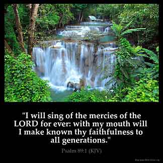 Psalms_89-1-2: I will sing of the mercies of the LORD for ever: with my mouth will I make known thy faithfulness to all generations