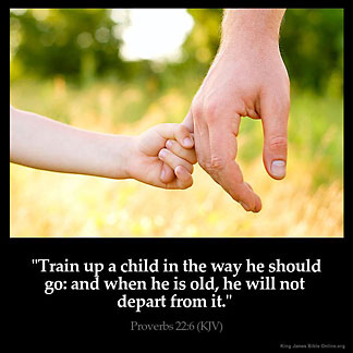 Proverbs_22-6: Train up a child in the way he should go: and when he is old, he will not depart from it