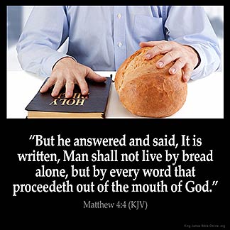 Matthew_4-4: But he answered and said, It is written, Man shall not live by bread alone, but by every word that proceedeth out of the mouth of God.