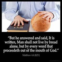 Matthew_4-4: But he answered and said, It is written, Man shall not live by bread alone, but by every word that proceedeth out of the mouth of God.