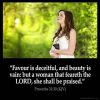 Proverbs_31-30-1: Favour is deceitful, and beauty is vain: but a woman that feareth the LORD, she shall be praised