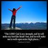 Habakkuk_3-19: The LORD God is my strength, and he will make my feet like hinds' feet, and he will make me to walk upon mine high places.