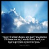 John_14-2: In my Father's house are many mansions: if it were not so, I would have told you. I go to prepare a place for you.