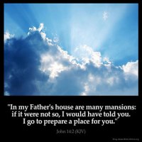 John_14-2: In my Father's house are many mansions: if it were not so, I would have told you. I go to prepare a place for you