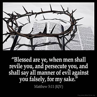 Matthew_5-11:Blessed are ye, when men shall revile you, and persecute you, and shall say all manner of evil against you falsely, for my sake.