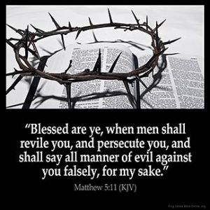 Matthew_5-11:Blessed are ye, when men shall revile you, and persecute you, and shall say all manner of evil against you falsely, for my sake.