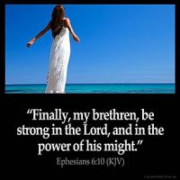 Ephesians_6-10-1: Finally, my brethren, be strong in the Lord, and in the power of his might.  11 Put on the whole armour of God, that ye may be able to stand against the wiles of the devil