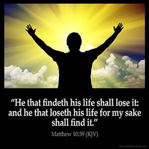 Matthew_10-39: He that findeth his life shall lose it: and he that loseth his life for my sake shall find it