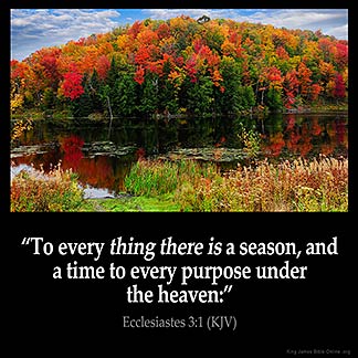 Ecclesiastes_3-1: To every thing there is a season, and a time to every purpose under the heaven