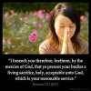 Romans_12-1: I beseech you therefore, brethren, by the mercies of God, that ye present your bodies a living sacrifice, holy, acceptable unto God, which is your reasonable service