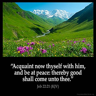 Job_22-21: Acquaint now thyself with him, and be at peace: thereby good shall come unto thee.