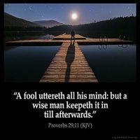 Proverbs_29-11: A fool uttereth all his mind: but a wise man keepeth it in till afterwards