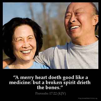 Proverbs_17-22-1: A merry heart doeth good like a medicine: but a broken spirit drieth the bones