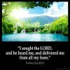 Psalms_34-4-1: I sought the LORD, and he heard me, and delivered me from all my fears.