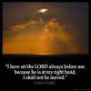 Psalms_16-8: I have set the Lord always before me: because he is at my right hand, I shall not be moved.