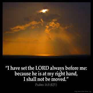 Psalms_16-8: I have set the Lord always before me: because he is at my right hand, I shall not be moved.
