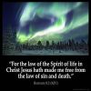Romans_8-2: For the law of the Spirit of life in Christ Jesus hath made me free from the law of sin and death.
