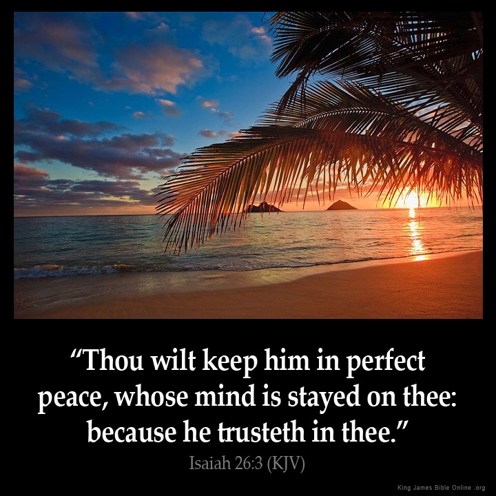 Thou wilt keep him in perfect peace, whose mind is stayed on thee: because he trusteth in thee.