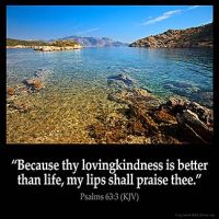 Psalms_63-3: Because thy lovingkindness is better than life, my lips shall praise thee.