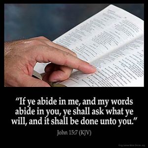 John_15-7: If ye abide in me, and my words abide in you, ye shall ask what ye will, and it shall be done unto you.