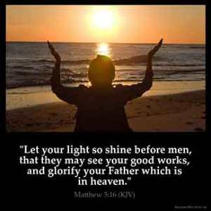 Matthew_5-16: Let your light so shine before men, that they may see your good works, and glorify your Father which is in heaven
