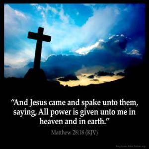 Matthew_28-18-1: And Jesus came and spake unto them, saying, All power is given unto me in heaven and in earth