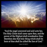 Luke 1:35: And the angel answered and said unto her, The Holy Ghost shall come upon thee, and the power of the Highest shall overshadow thee: therefore also that holy thing which shall be born of thee shall be called the Son of God.