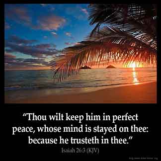 Thou wilt keep him in perfect peace, whose mind is stayed on thee: because he trusteth in thee