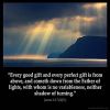 James_1-17: Every good gift and every perfect gift is from above, and cometh down from the Father of lights, with whom is no variableness, neither shadow of turning