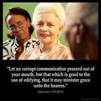 Ephesians_4-29: Let no corrupt communication proceed out of your mouth, but that which is good to the use of edifying, that it may minister grace unto the hearers