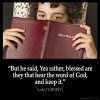 Luke_11-28: But he said, Yea rather, blessed are they that hear the word of God, and keep it.