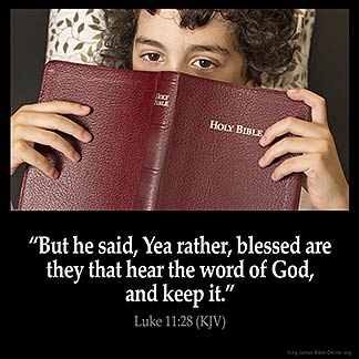 Luke_11-28: But he said, Yea rather, blessed are they that hear the word of God, and keep it.