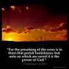 1-Corinthians_1-18: For the preaching of the cross is to them that perish foolishness; but unto us which are saved it is the power of God