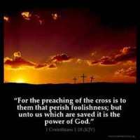1-Corinthians_1-18: For the preaching of the cross is to them that perish foolishness; but unto us which are saved it is the power of God