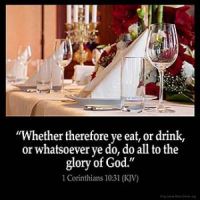 1-Corinthians_10-31: Whether therefore ye eat, or drink, or whatsoever ye do, do all to the glory of God