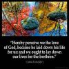 1-John_3-16-2: Hereby perceive we the love of God, because he laid down his life for us: and we ought to lay down our lives for the brethren.