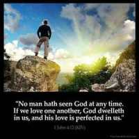 1-John_4-12: No man hath seen God at any time. If we love one another, God dwelleth in us, and his love is perfected in us.