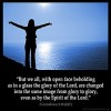 2-Corinthians_3:18: But we all, with open face beholding as in a glass the glory of the Lord, are changed into the same image from glory to glory, even as by the Spirit of the Lord