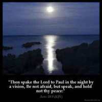 Acts_18-9-2: Then spake the Lord to Paul in the night by a vision, Be not afraid, but speak, and hold not thy peace