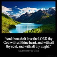 Deuteronomy_6-5: And thou shalt love the LORD thy God with all thine heart, and with all thy soul, and with all thy might.