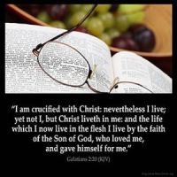 Galatians_2-20: I am crucified with Christ: nevertheless I live; yet not I, but Christ liveth in me: and the life which I now live in the flesh I live by the faith of the Son of God, who loved me, and gave himself for me