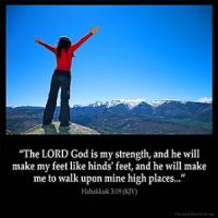 Habakkuk_3-19: The LORD God is my strength, and he will make my feet like hinds' feet, and he will make me to walk upon mine high places.